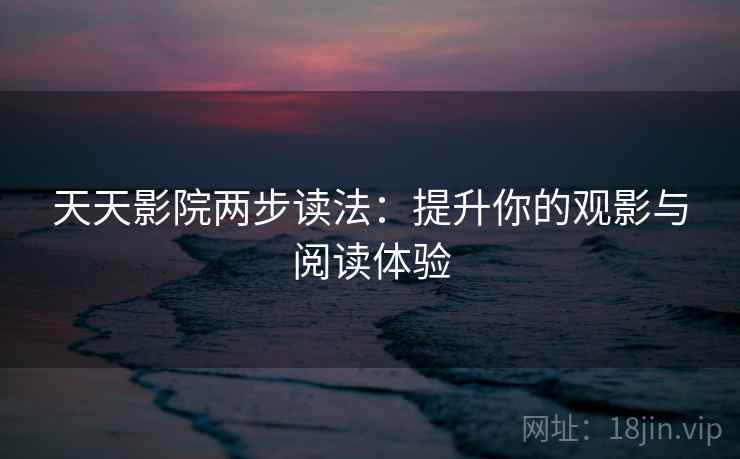 天天影院两步读法:提升你的观影与阅读体验