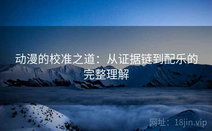 动漫的校准之道:从证据链到配乐的完整理解