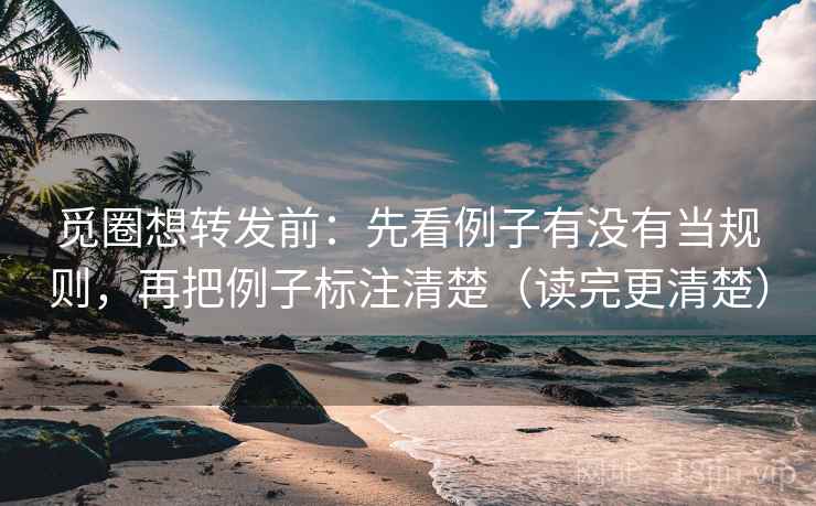 觅圈想转发前：先看例子有没有当规则，再把例子标注清楚（读完更清楚）  第1张