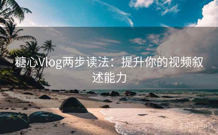 糖心Vlog两步读法:提升你的视频叙述能力
