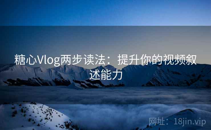 糖心Vlog两步读法:提升你的视频叙述能力