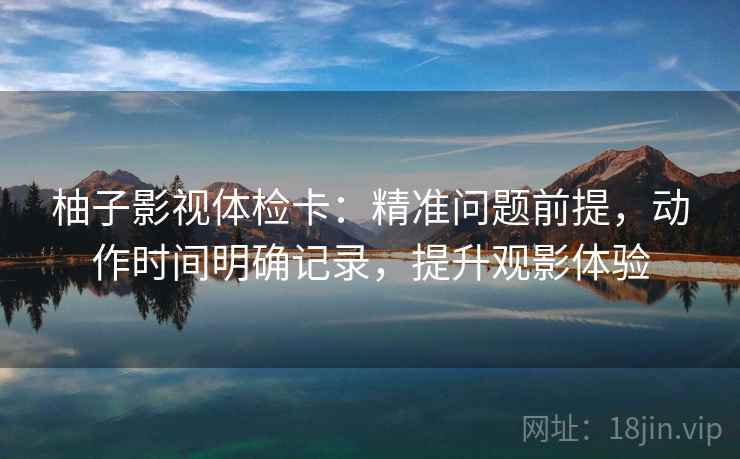 柚子影视体检卡:精准问题前提,动作时间明确记录,提升观影体验