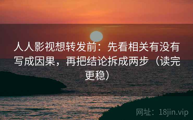 人人影视想转发前:先看相关有没有写成因果,再把结论拆成两步(读完更稳)