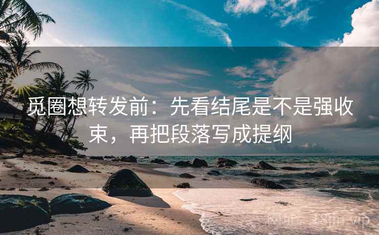 觅圈想转发前：先看结尾是不是强收束，再把段落写成提纲  第2张