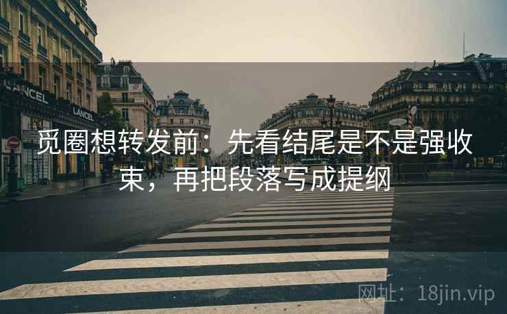 觅圈想转发前：先看结尾是不是强收束，再把段落写成提纲  第1张