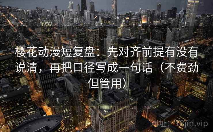 樱花动漫短复盘:先对齐前提有没有说清,再把口径写成一句话(不费劲但管用)