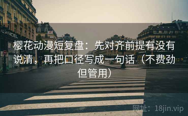 樱花动漫短复盘:先对齐前提有没有说清,再把口径写成一句话(不费劲但管用)