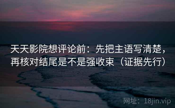 天天影院想评论前：先把主语写清楚，再核对结尾是不是强收束（证据先行）  第1张