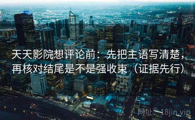 天天影院想评论前：先把主语写清楚，再核对结尾是不是强收束（证据先行）  第2张