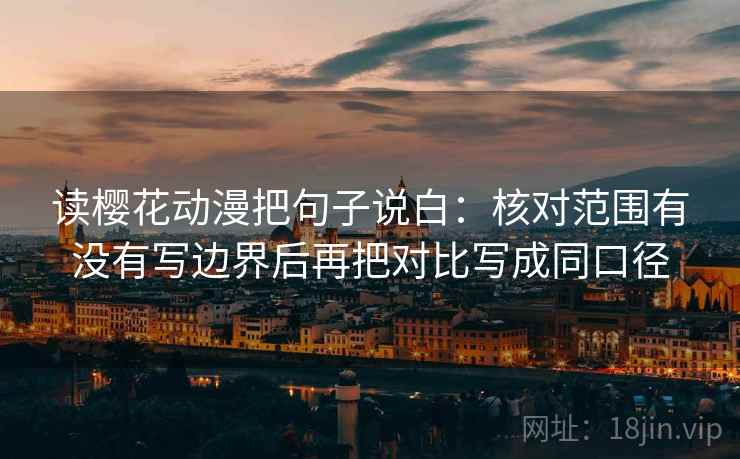 读樱花动漫把句子说白:核对范围有没有写边界后再把对比写成同口径