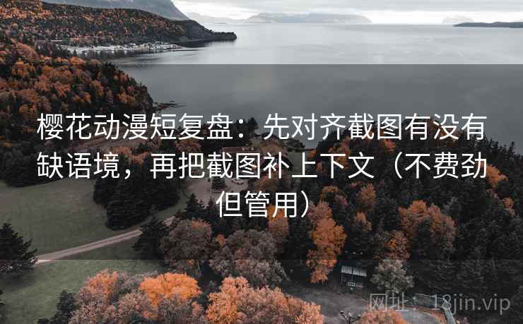 樱花动漫短复盘:先对齐截图有没有缺语境,再把截图补上下文(不费劲但管用)