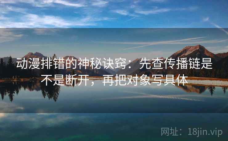 动漫排错的神秘诀窍:先查传播链是不是断开,再把对象写具体