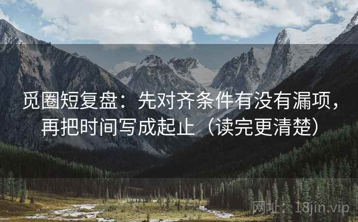 觅圈短复盘:先对齐条件有没有漏项,再把时间写成起止(读完更清楚)