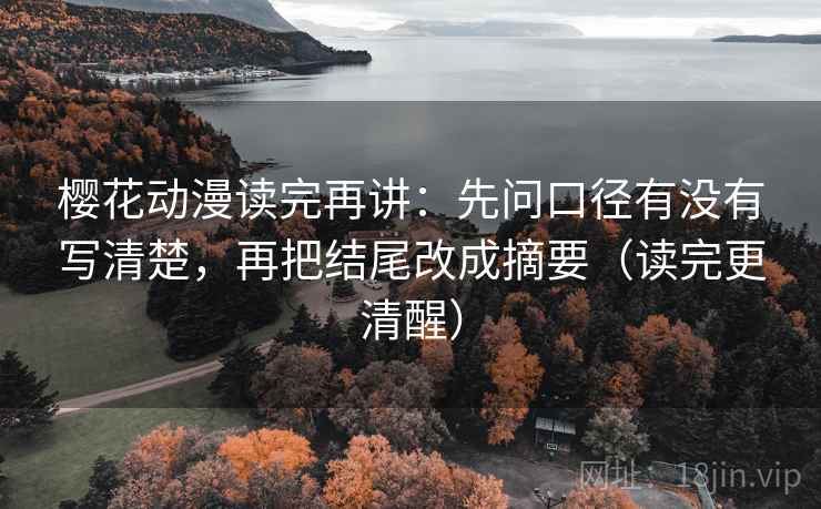 樱花动漫读完再讲:先问口径有没有写清楚,再把结尾改成摘要(读完更清醒)
