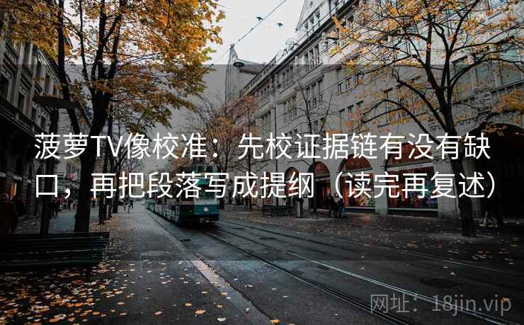 菠萝TV像校准:先校证据链有没有缺口,再把段落写成提纲(读完再复述)