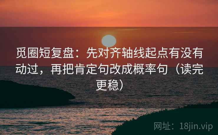 觅圈短复盘:先对齐轴线起点有没有动过,再把肯定句改成概率句(读完更稳)