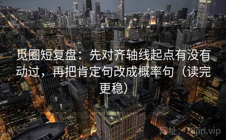 觅圈短复盘:先对齐轴线起点有没有动过,再把肯定句改成概率句(读完更稳)