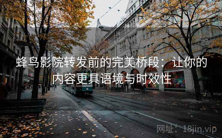 蜂鸟影院转发前的完美桥段:让你的内容更具语境与时效性