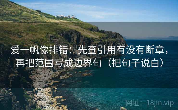 爱一帆像排错:先查引用有没有断章,再把范围写成边界句(把句子说白)