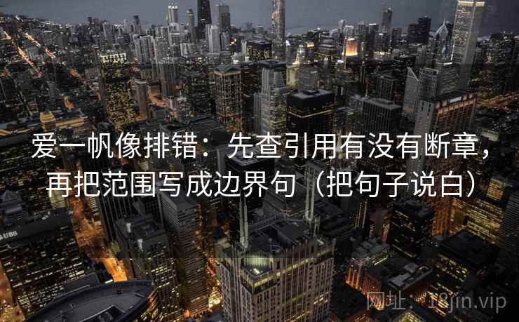 爱一帆像排错:先查引用有没有断章,再把范围写成边界句(把句子说白)