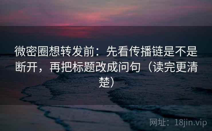 微密圈想转发前:先看传播链是不是断开,再把标题改成问句(读完更清楚)