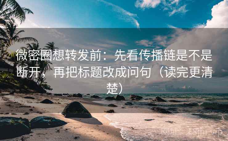 微密圈想转发前:先看传播链是不是断开,再把标题改成问句(读完更清楚)
