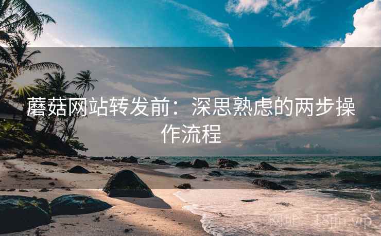 蘑菇网站转发前:深思熟虑的两步操作流程