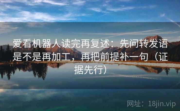 爱看机器人读完再复述:先问转发语是不是再加工,再把前提补一句(证据先行)