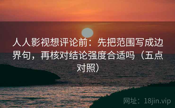 人人影视想评论前:先把范围写成边界句,再核对结论强度合适吗(五点对照)