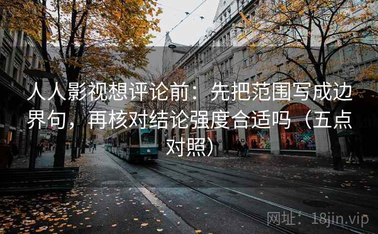 人人影视想评论前:先把范围写成边界句,再核对结论强度合适吗(五点对照)