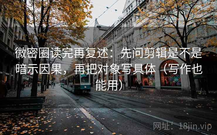 微密圈读完再复述：先问剪辑是不是暗示因果，再把对象写具体（写作也能用）