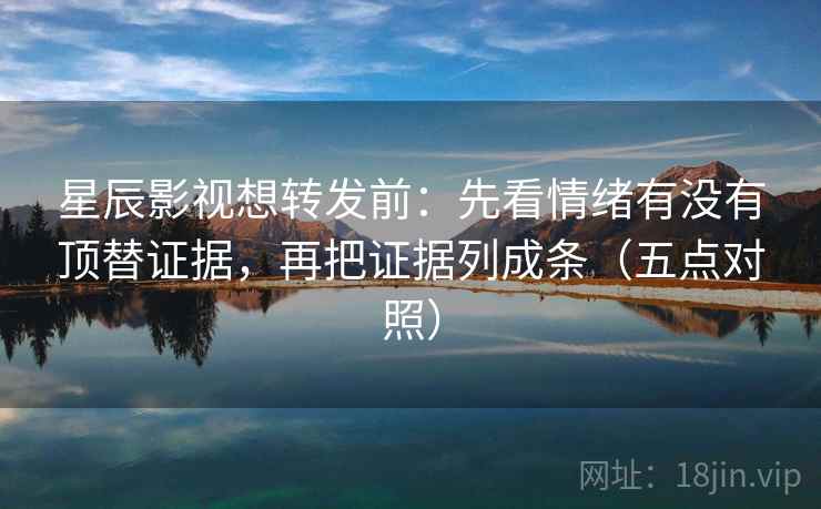 星辰影视想转发前:先看情绪有没有顶替证据,再把证据列成条(五点对照)