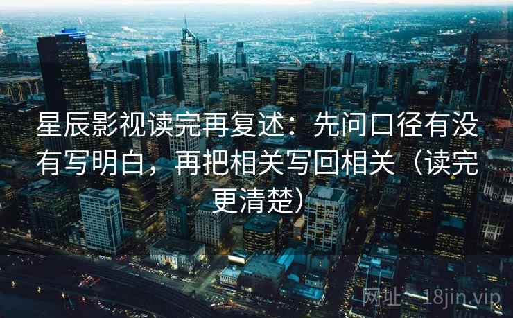 星辰影视读完再复述:先问口径有没有写明白,再把相关写回相关(读完更清楚)