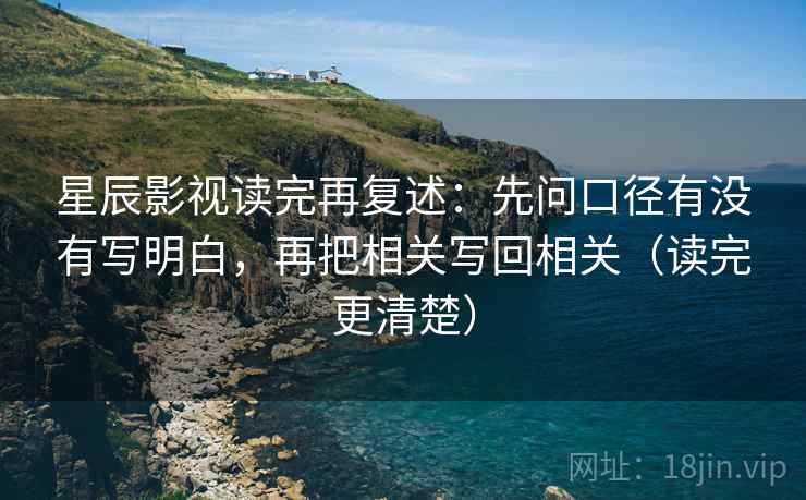 星辰影视读完再复述:先问口径有没有写明白,再把相关写回相关(读完更清楚)