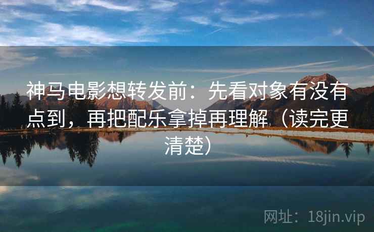 神马电影想转发前:先看对象有没有点到,再把配乐拿掉再理解(读完更清楚)