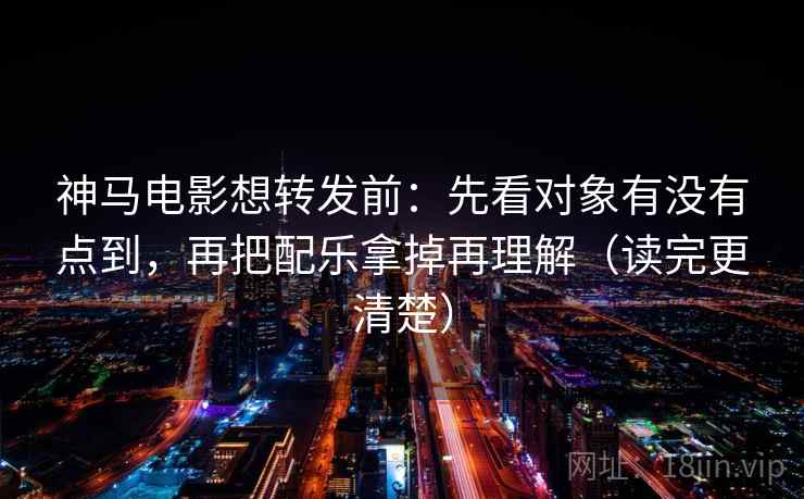 神马电影想转发前:先看对象有没有点到,再把配乐拿掉再理解(读完更清楚)
