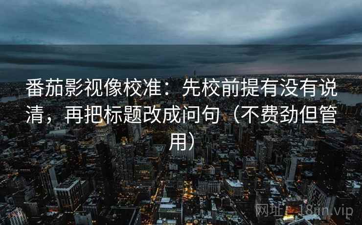 番茄影视像校准:先校前提有没有说清,再把标题改成问句(不费劲但管用) 第2张 番茄影视像校准:先校前提有没有说清,再把标题改成问句(不费劲但管用) 第2张
