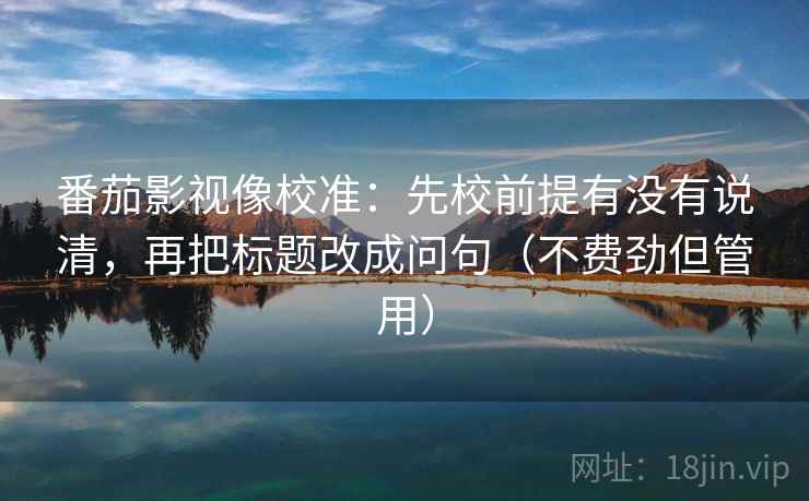 番茄影视像校准:先校前提有没有说清,再把标题改成问句(不费劲但管用) 第1张 番茄影视像校准:先校前提有没有说清,再把标题改成问句(不费劲但管用) 第1张