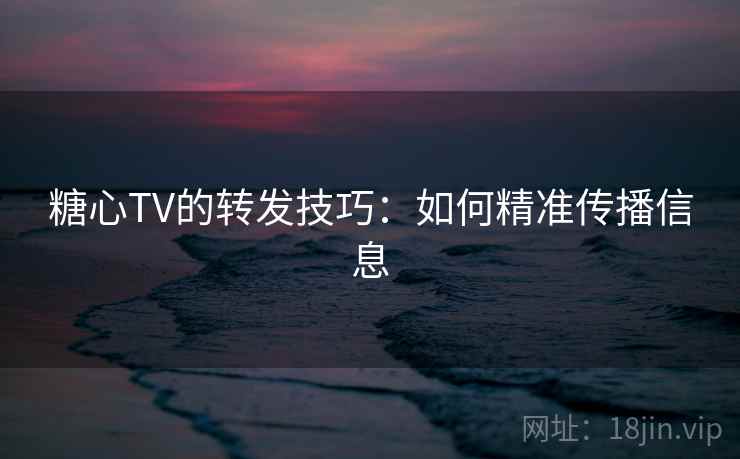 糖心TV的转发技巧:如何精准传播信息 第2张 糖心TV的转发技巧:如何精准传播信息 第2张