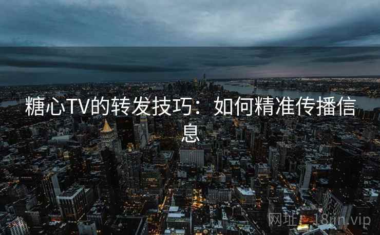 糖心TV的转发技巧:如何精准传播信息 第1张 糖心TV的转发技巧:如何精准传播信息 第1张