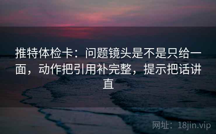 推特体检卡:问题镜头是不是只给一面,动作把引用补完整,提示把话讲直 第1张 推特体检卡:问题镜头是不是只给一面,动作把引用补完整,提示把话讲直 第1张