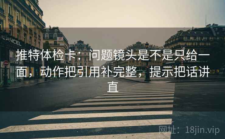 推特体检卡:问题镜头是不是只给一面,动作把引用补完整,提示把话讲直 第2张 推特体检卡:问题镜头是不是只给一面,动作把引用补完整,提示把话讲直 第2张