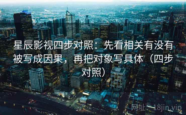 星辰影视四步对照:先看相关有没有被写成因果,再把对象写具体(四步对照) 第1张 星辰影视四步对照:先看相关有没有被写成因果,再把对象写具体(四步对照) 第1张