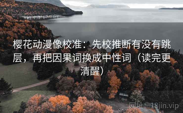 樱花动漫像校准:先校推断有没有跳层,再把因果词换成中性词(读完更清醒)