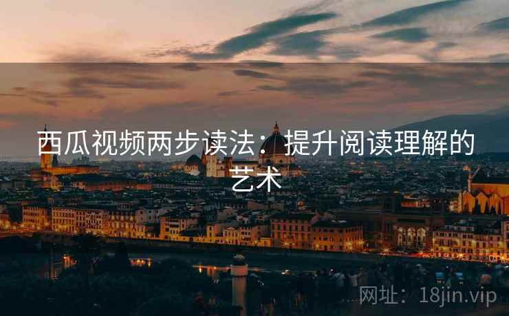 西瓜视频两步读法:提升阅读理解的艺术 第2张 西瓜视频两步读法:提升阅读理解的艺术 第2张