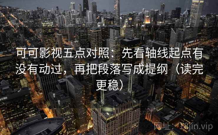 可可影视五点对照:先看轴线起点有没有动过,再把段落写成提纲(读完更稳) 第1张 可可影视五点对照:先看轴线起点有没有动过,再把段落写成提纲(读完更稳) 第1张