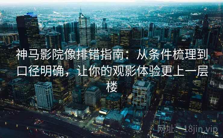 神马影院像排错指南:从条件梳理到口径明确,让你的观影体验更上一层楼 第2张 神马影院像排错指南:从条件梳理到口径明确,让你的观影体验更上一层楼 第2张