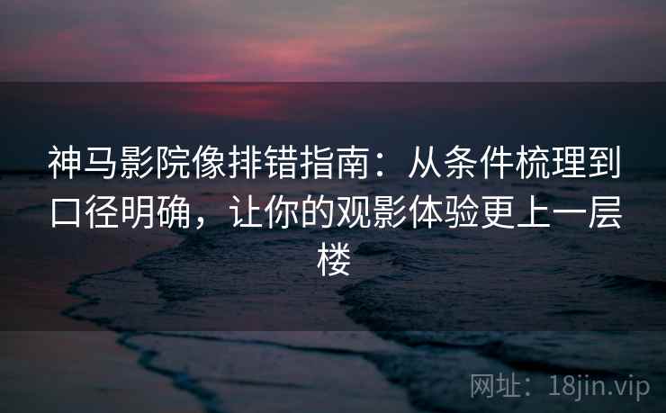 神马影院像排错指南:从条件梳理到口径明确,让你的观影体验更上一层楼 第1张 神马影院像排错指南:从条件梳理到口径明确,让你的观影体验更上一层楼 第1张