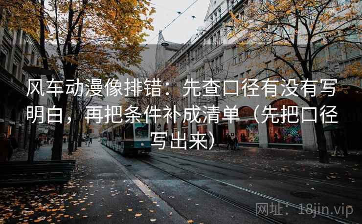 风车动漫像排错:先查口径有没有写明白,再把条件补成清单(先把口径写出来) 第1张 风车动漫像排错:先查口径有没有写明白,再把条件补成清单(先把口径写出来) 第1张