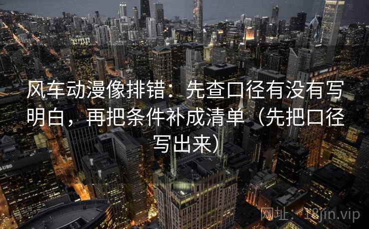 风车动漫像排错:先查口径有没有写明白,再把条件补成清单(先把口径写出来) 第2张 风车动漫像排错:先查口径有没有写明白,再把条件补成清单(先把口径写出来) 第2张